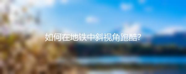 如何在地铁中斜视角跑酷？