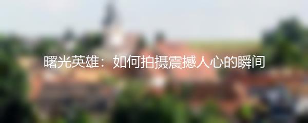 曙光英雄：如何拍摄震撼人心的瞬间