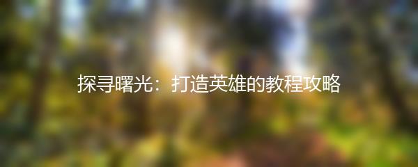 探寻曙光：打造英雄的教程攻略