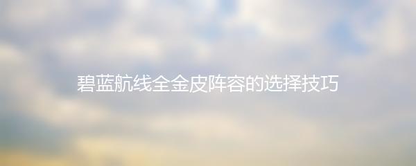 碧蓝航线全金皮阵容的选择技巧