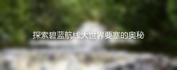探索碧蓝航线大世界要塞的奥秘