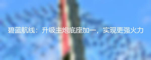 碧蓝航线：升级主炮底座加一，实现更强火力