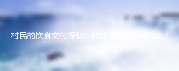 村民的饮食文化探秘：我的世界村民吃什么？