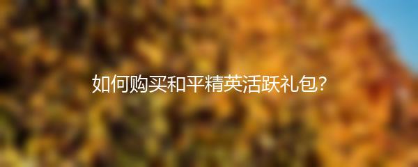 如何购买和平精英活跃礼包？