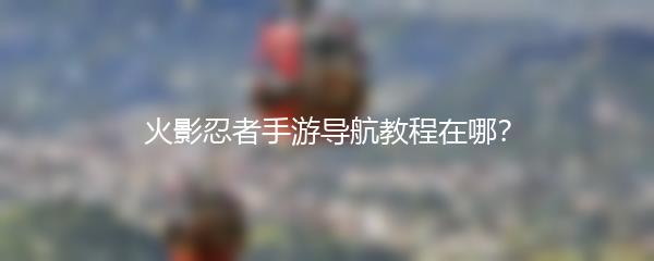 火影忍者手游导航教程在哪？