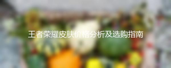 王者荣耀皮肤价格分析及选购指南