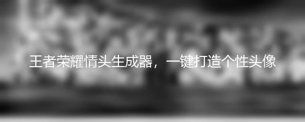 王者荣耀情头生成器，一键打造个性头像