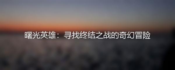 曙光英雄：寻找终结之战的奇幻冒险
