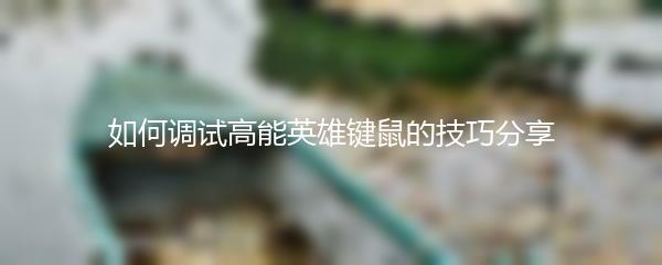 如何调试高能英雄键鼠的技巧分享