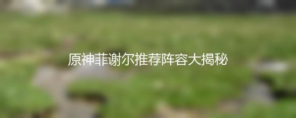 原神菲谢尔推荐阵容大揭秘