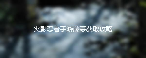 火影忍者手游藤蔓获取攻略