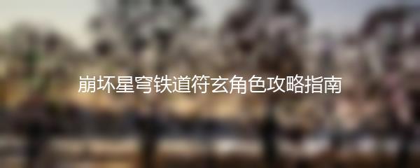 崩坏星穹铁道符玄角色攻略指南