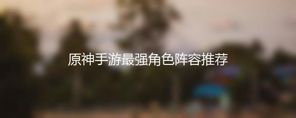 原神手游最强角色阵容推荐