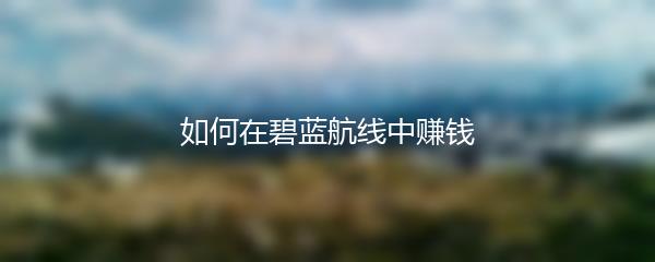 如何在碧蓝航线中赚钱