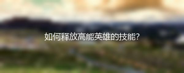 如何释放高能英雄的技能？