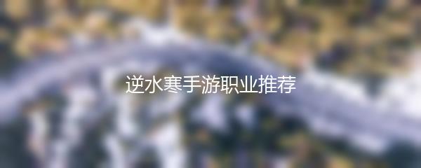逆水寒手游职业推荐