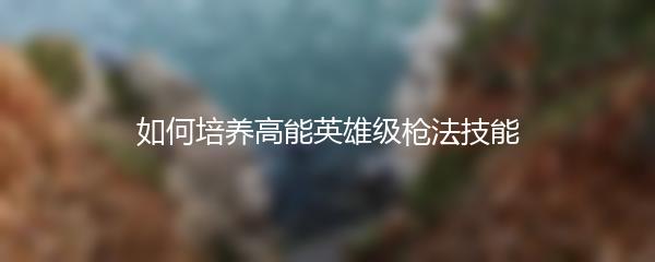 如何培养高能英雄级枪法技能
