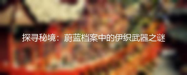 探寻秘境：蔚蓝档案中的伊织武器之谜