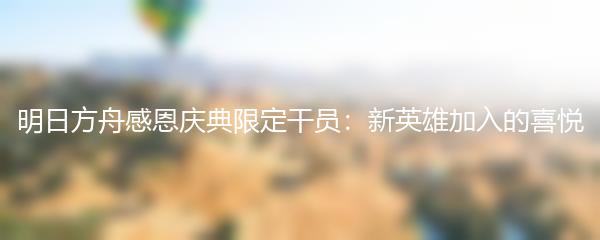 明日方舟感恩庆典限定干员：新英雄加入的喜悦