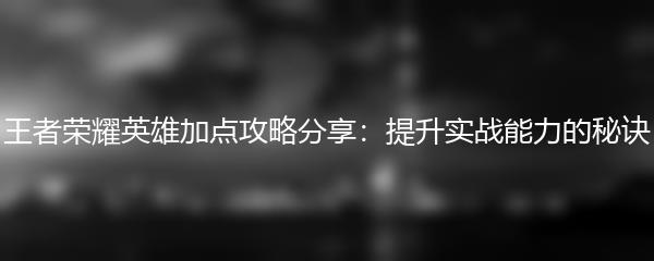 王者荣耀英雄加点攻略分享：提升实战能力的秘诀