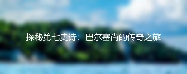 探秘第七史诗：巴尔塞尚的传奇之旅