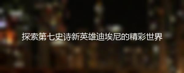 探索第七史诗新英雄迪埃尼的精彩世界