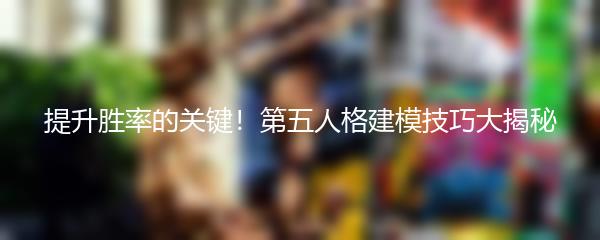 提升胜率的关键！第五人格建模技巧大揭秘