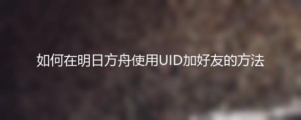 如何在明日方舟使用UID加好友的方法