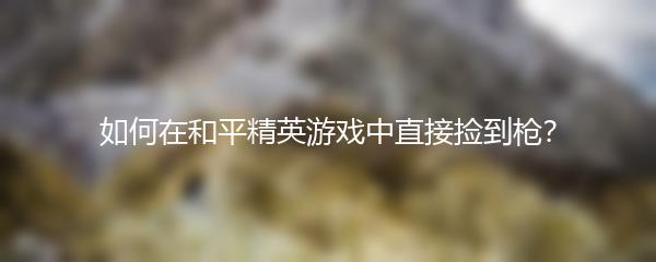 如何在和平精英游戏中直接捡到枪？