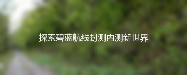 探索碧蓝航线封测内测新世界