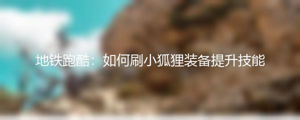 地铁跑酷：如何刷小狐狸装备提升技能