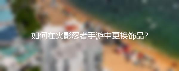 如何在火影忍者手游中更换饰品？