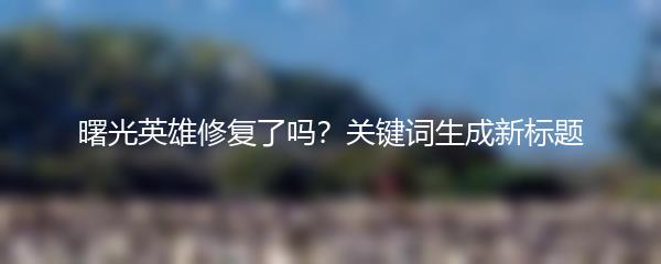 曙光英雄修复了吗？关键词生成新标题