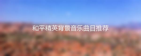 和平精英背景音乐曲目推荐