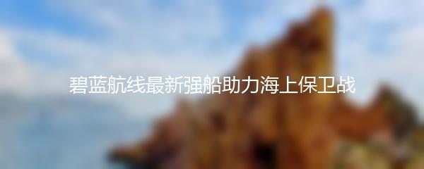 碧蓝航线最新强船助力海上保卫战