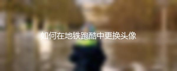 如何在地铁跑酷中更换头像