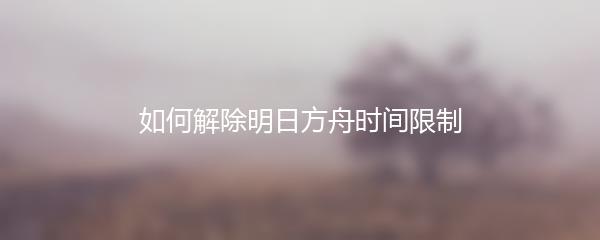如何解除明日方舟时间限制