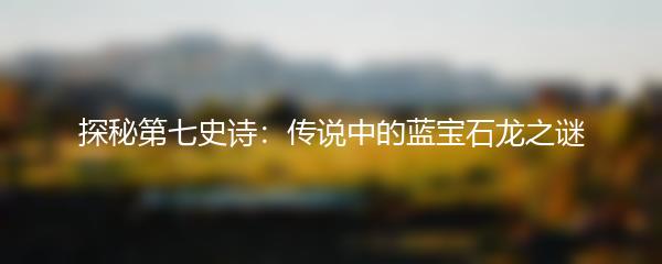 探秘第七史诗：传说中的蓝宝石龙之谜
