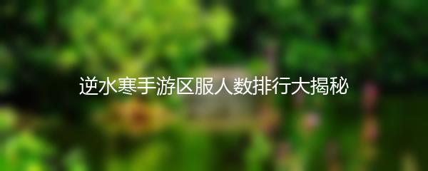 逆水寒手游区服人数排行大揭秘