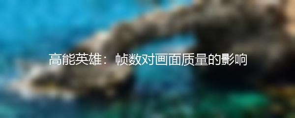 高能英雄：帧数对画面质量的影响