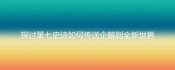 探讨第七史诗如何传送企鹅到全新世界