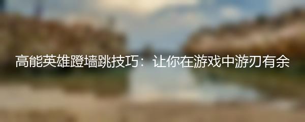 高能英雄蹬墙跳技巧：让你在游戏中游刃有余