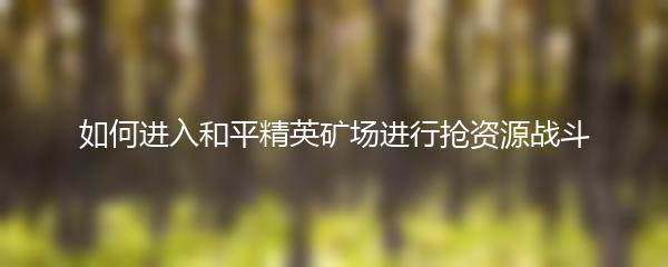 如何进入和平精英矿场进行抢资源战斗