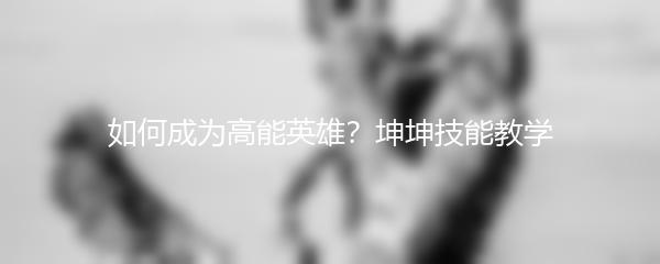 如何成为高能英雄？坤坤技能教学