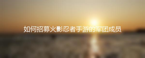 如何招募火影忍者手游的军团成员