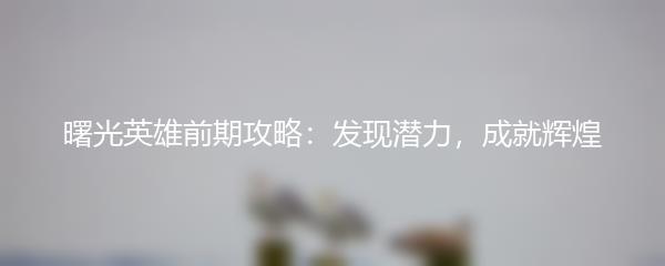 曙光英雄前期攻略：发现潜力，成就辉煌