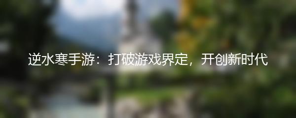 逆水寒手游：打破游戏界定，开创新时代