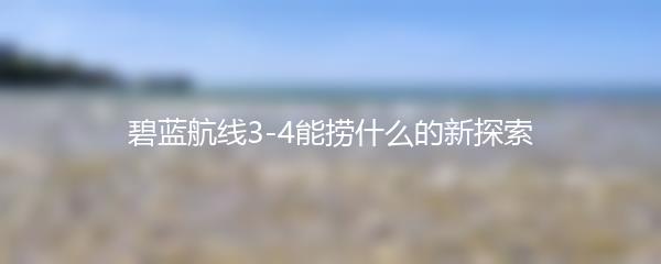 碧蓝航线3-4能捞什么的新探索