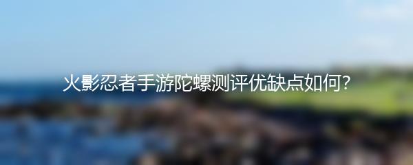 火影忍者手游陀螺测评优缺点如何？