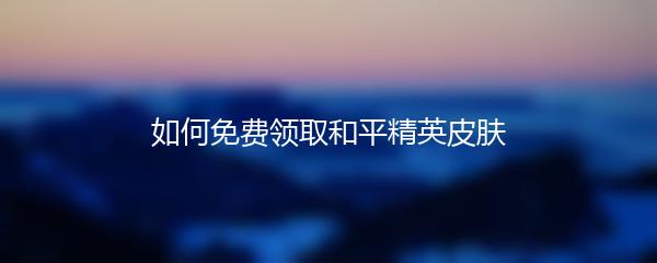 如何免费领取和平精英皮肤